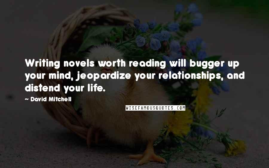 David Mitchell Quotes: Writing novels worth reading will bugger up your mind, jeopardize your relationships, and distend your life.