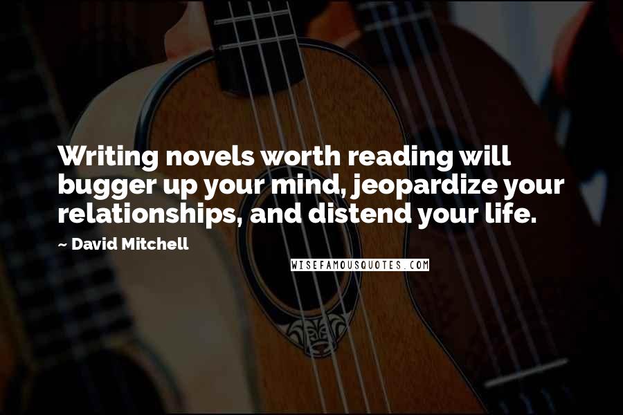 David Mitchell Quotes: Writing novels worth reading will bugger up your mind, jeopardize your relationships, and distend your life.