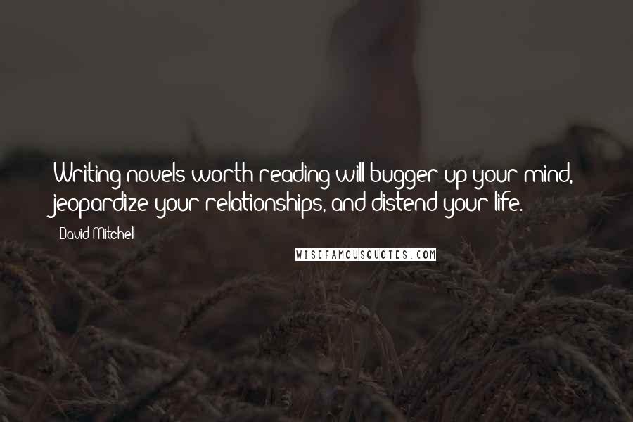 David Mitchell Quotes: Writing novels worth reading will bugger up your mind, jeopardize your relationships, and distend your life.