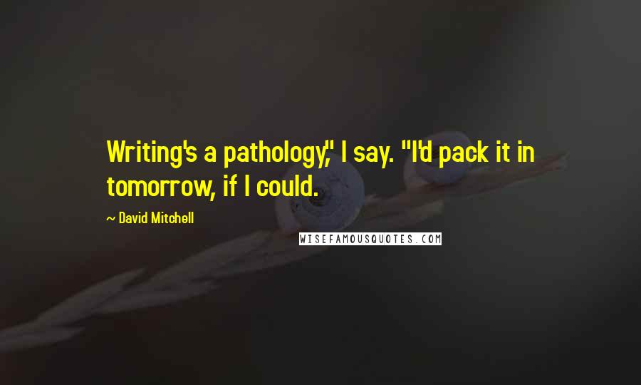 David Mitchell Quotes: Writing's a pathology," I say. "I'd pack it in tomorrow, if I could.