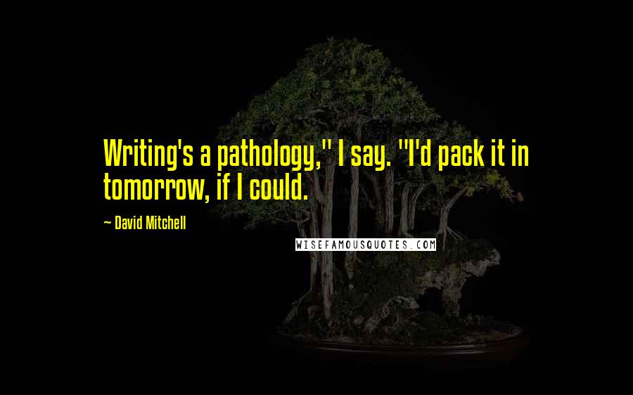 David Mitchell Quotes: Writing's a pathology," I say. "I'd pack it in tomorrow, if I could.