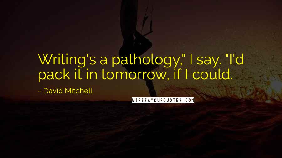 David Mitchell Quotes: Writing's a pathology," I say. "I'd pack it in tomorrow, if I could.