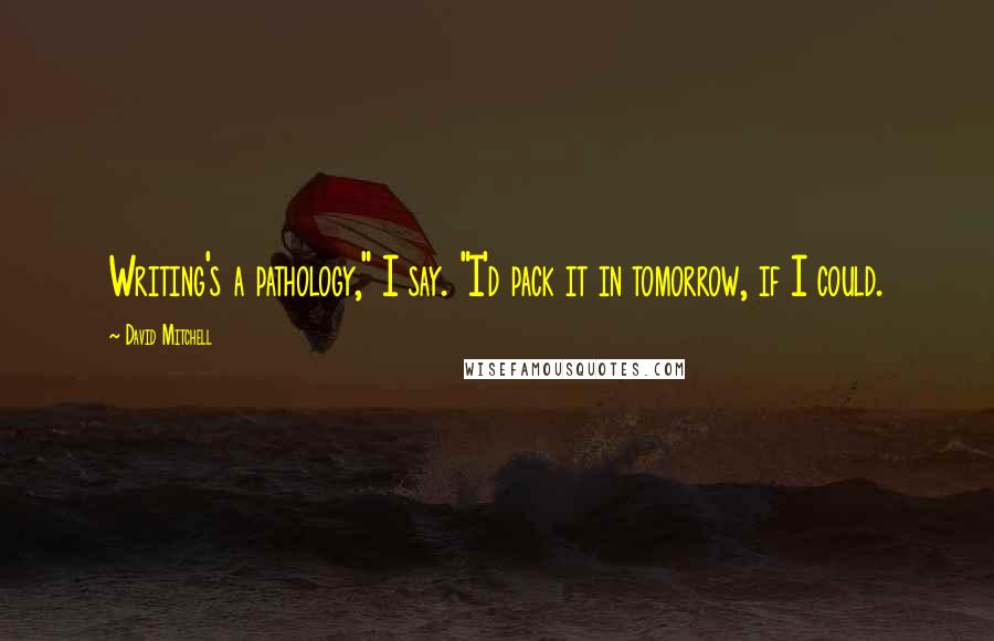 David Mitchell Quotes: Writing's a pathology," I say. "I'd pack it in tomorrow, if I could.