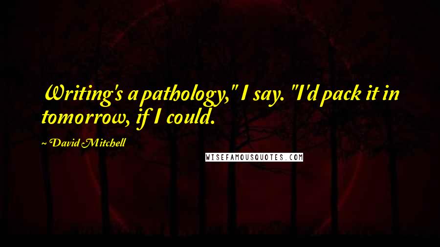 David Mitchell Quotes: Writing's a pathology," I say. "I'd pack it in tomorrow, if I could.