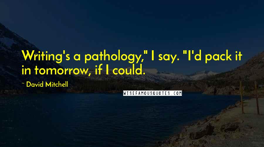 David Mitchell Quotes: Writing's a pathology," I say. "I'd pack it in tomorrow, if I could.