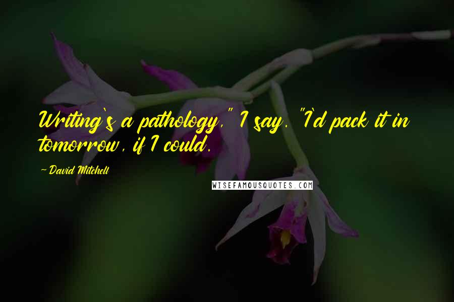 David Mitchell Quotes: Writing's a pathology," I say. "I'd pack it in tomorrow, if I could.