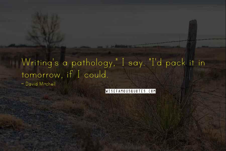 David Mitchell Quotes: Writing's a pathology," I say. "I'd pack it in tomorrow, if I could.