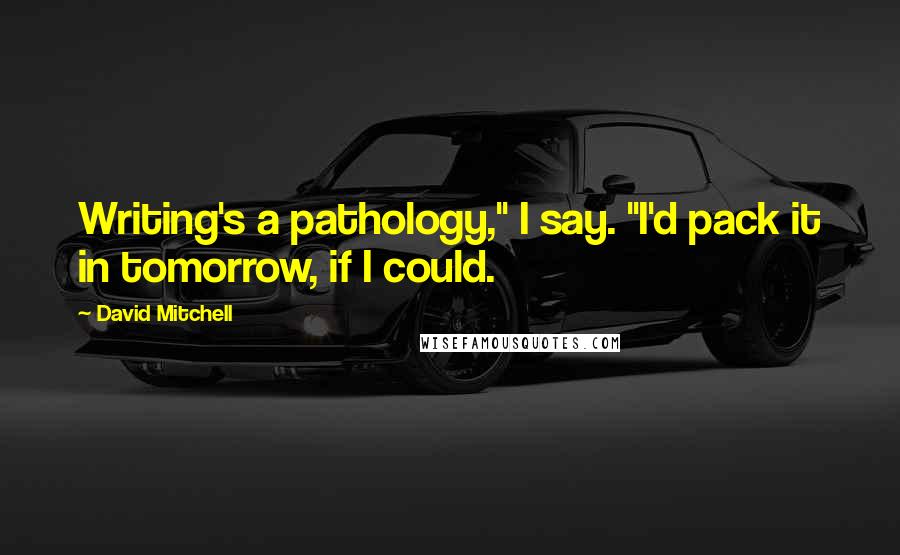 David Mitchell Quotes: Writing's a pathology," I say. "I'd pack it in tomorrow, if I could.