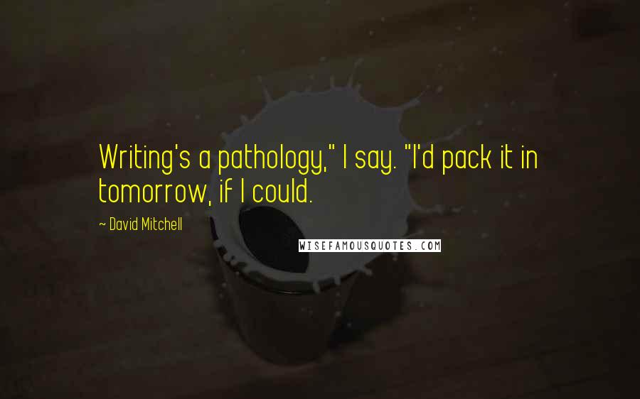 David Mitchell Quotes: Writing's a pathology," I say. "I'd pack it in tomorrow, if I could.
