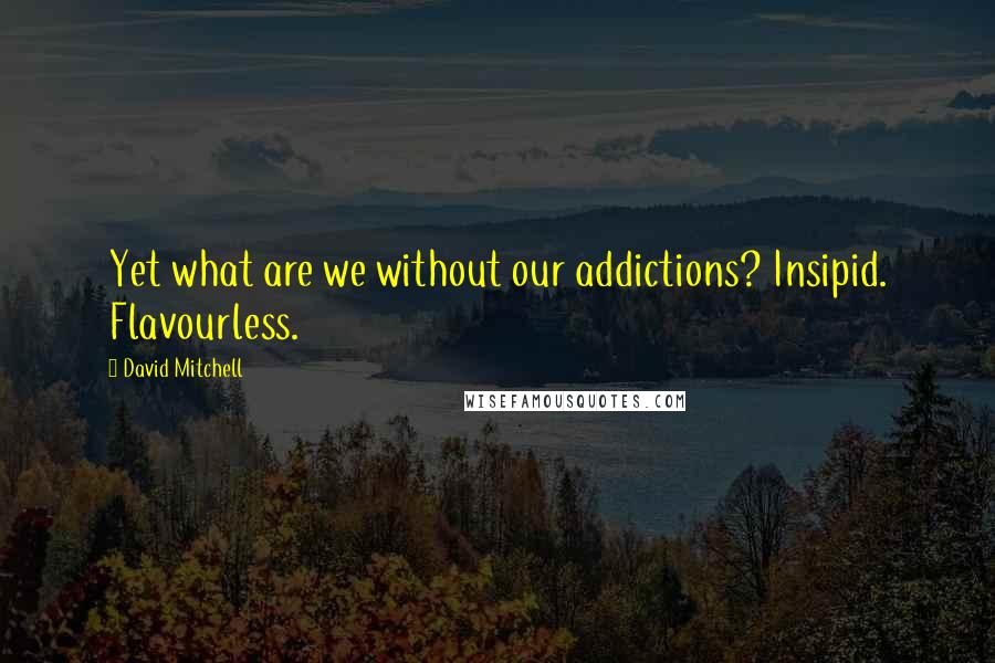 David Mitchell Quotes: Yet what are we without our addictions? Insipid. Flavourless.
