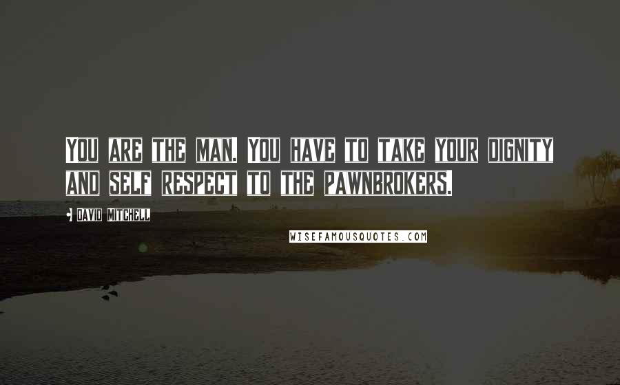 David Mitchell Quotes: You are the man. You have to take your dignity and self respect to the pawnbrokers.