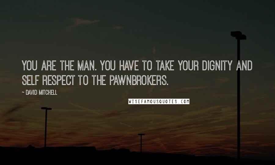 David Mitchell Quotes: You are the man. You have to take your dignity and self respect to the pawnbrokers.