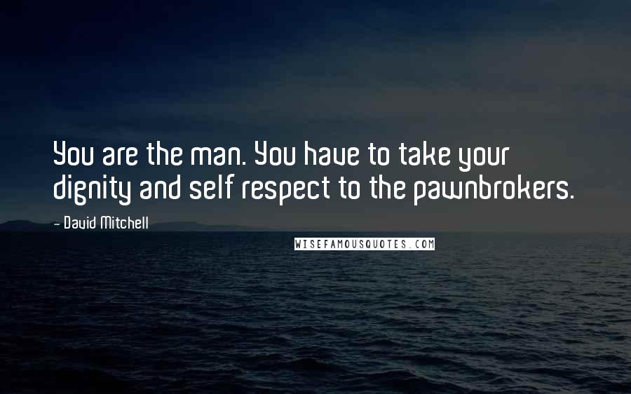 David Mitchell Quotes: You are the man. You have to take your dignity and self respect to the pawnbrokers.