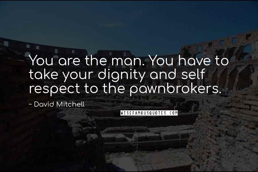 David Mitchell Quotes: You are the man. You have to take your dignity and self respect to the pawnbrokers.