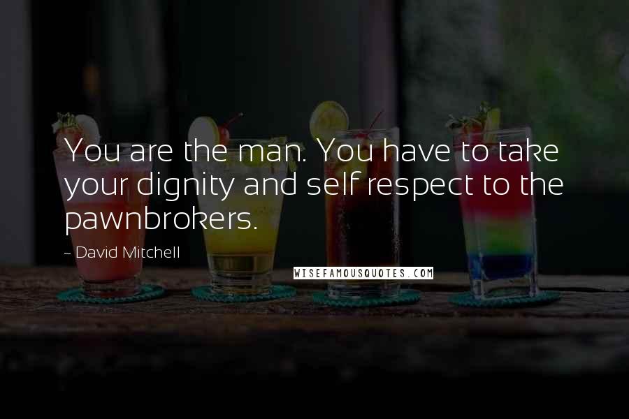 David Mitchell Quotes: You are the man. You have to take your dignity and self respect to the pawnbrokers.