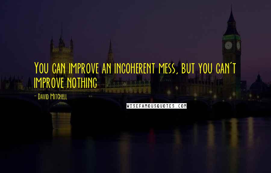 David Mitchell Quotes: You can improve an incoherent mess, but you can't improve nothing