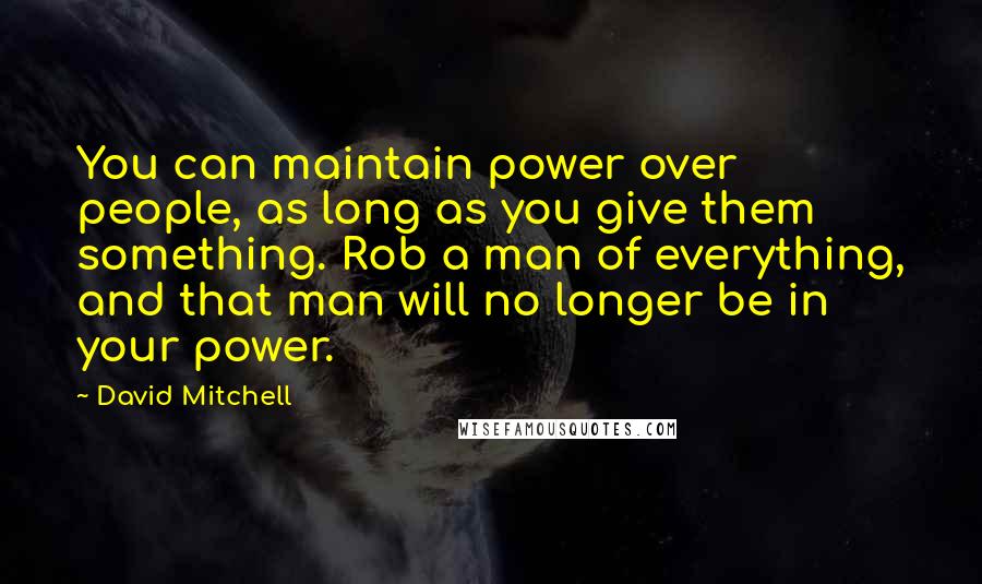 David Mitchell Quotes: You can maintain power over people, as long as you give them something. Rob a man of everything, and that man will no longer be in your power.