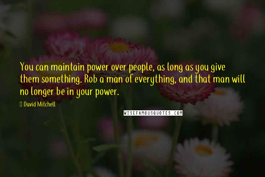 David Mitchell Quotes: You can maintain power over people, as long as you give them something. Rob a man of everything, and that man will no longer be in your power.