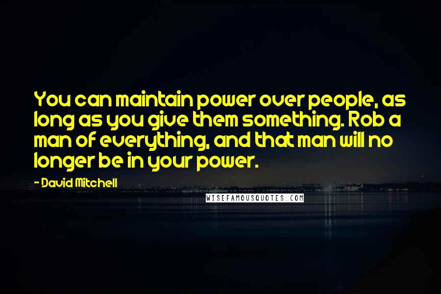 David Mitchell Quotes: You can maintain power over people, as long as you give them something. Rob a man of everything, and that man will no longer be in your power.