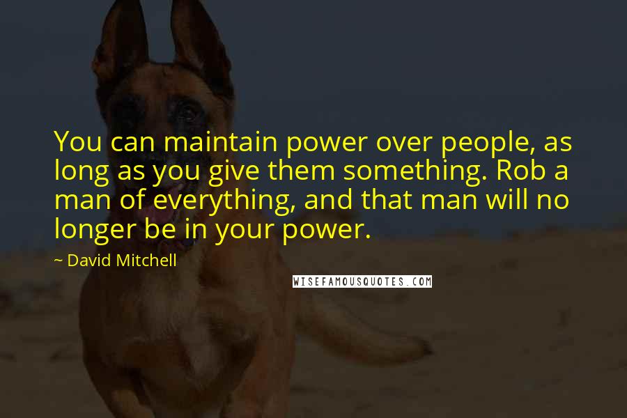 David Mitchell Quotes: You can maintain power over people, as long as you give them something. Rob a man of everything, and that man will no longer be in your power.