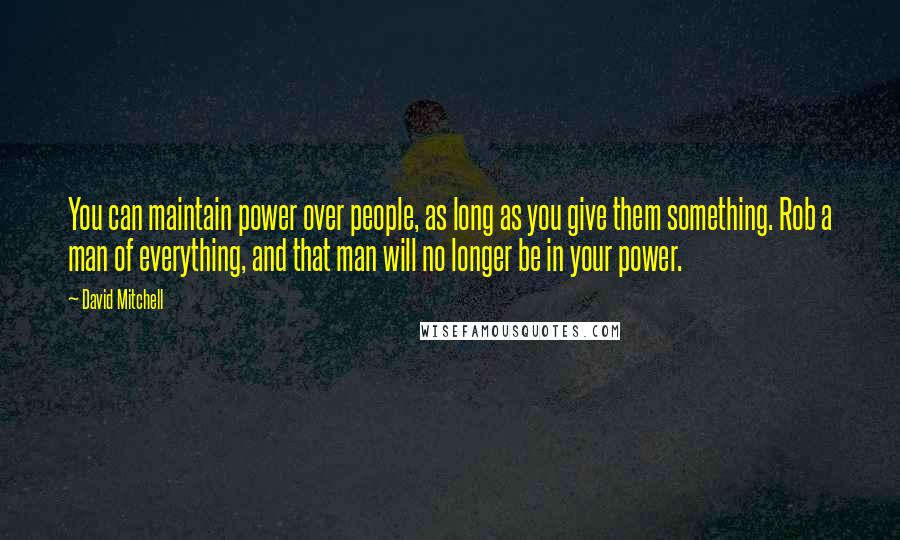 David Mitchell Quotes: You can maintain power over people, as long as you give them something. Rob a man of everything, and that man will no longer be in your power.