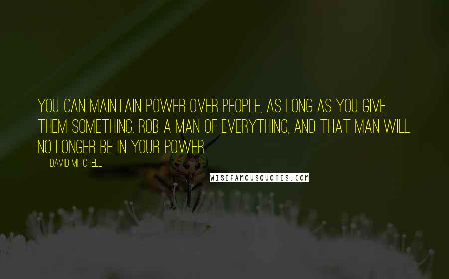 David Mitchell Quotes: You can maintain power over people, as long as you give them something. Rob a man of everything, and that man will no longer be in your power.