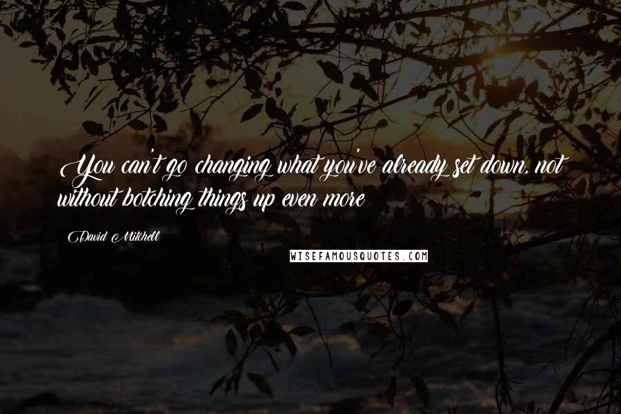 David Mitchell Quotes: You can't go changing what you've already set down, not without botching things up even more