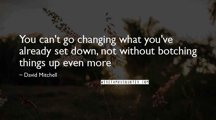 David Mitchell Quotes: You can't go changing what you've already set down, not without botching things up even more