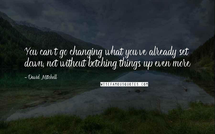 David Mitchell Quotes: You can't go changing what you've already set down, not without botching things up even more