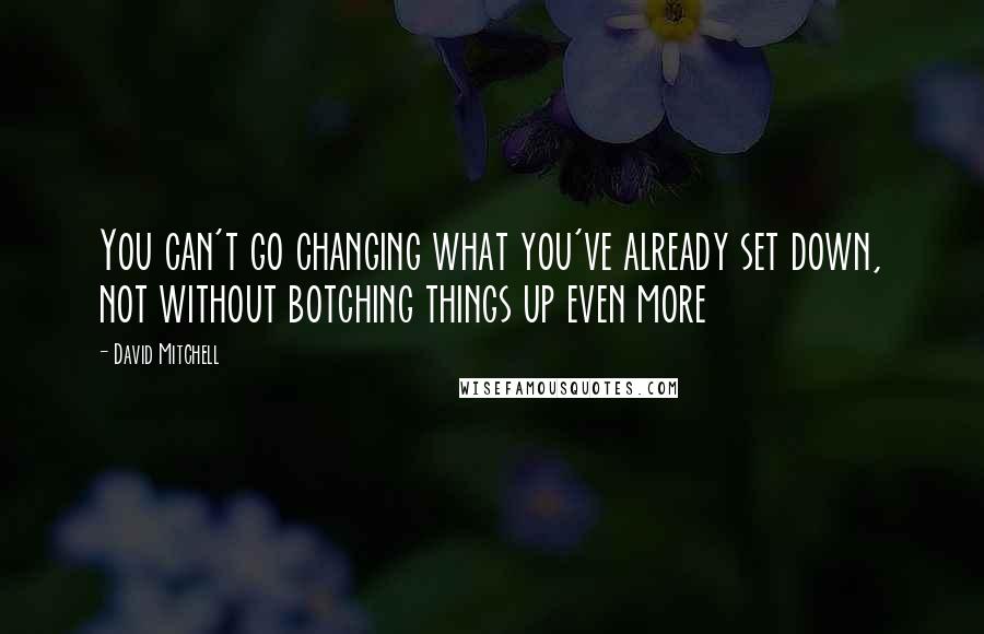 David Mitchell Quotes: You can't go changing what you've already set down, not without botching things up even more