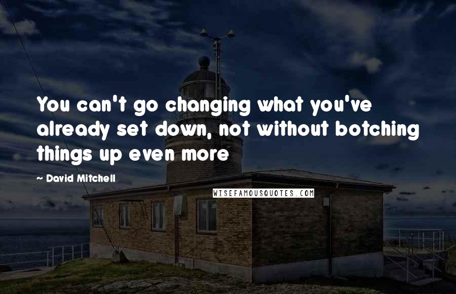 David Mitchell Quotes: You can't go changing what you've already set down, not without botching things up even more