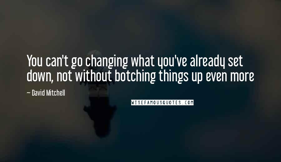 David Mitchell Quotes: You can't go changing what you've already set down, not without botching things up even more