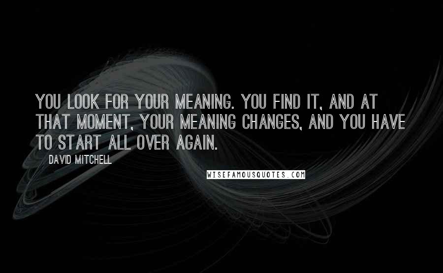 David Mitchell Quotes: You look for your meaning. You find it, and at that moment, your meaning changes, and you have to start all over again.