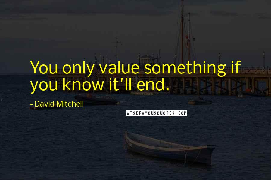 David Mitchell Quotes: You only value something if you know it'll end.