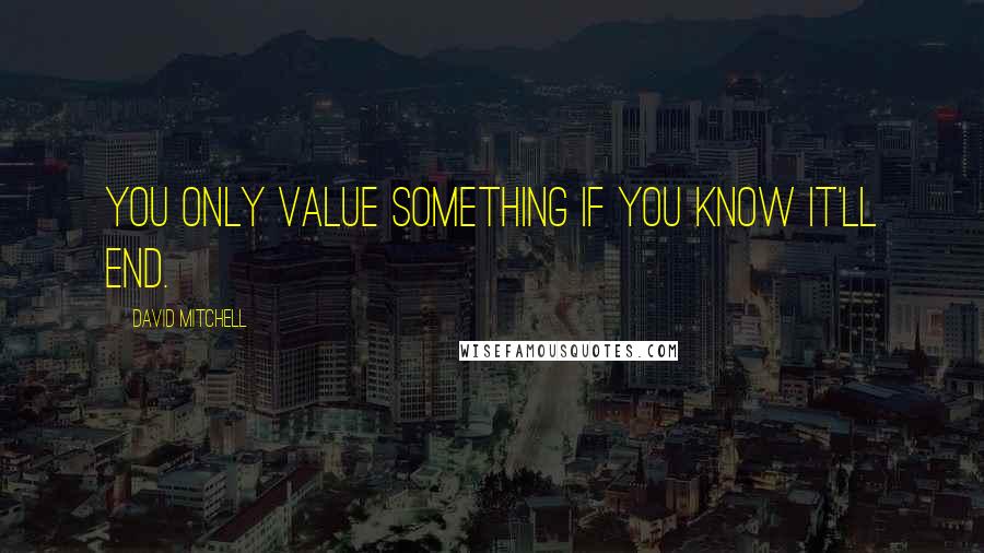 David Mitchell Quotes: You only value something if you know it'll end.