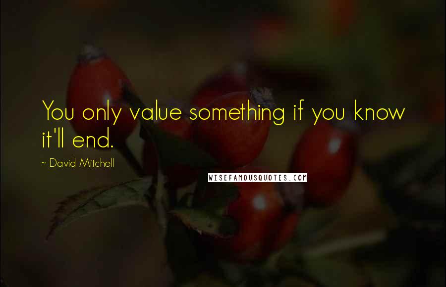 David Mitchell Quotes: You only value something if you know it'll end.