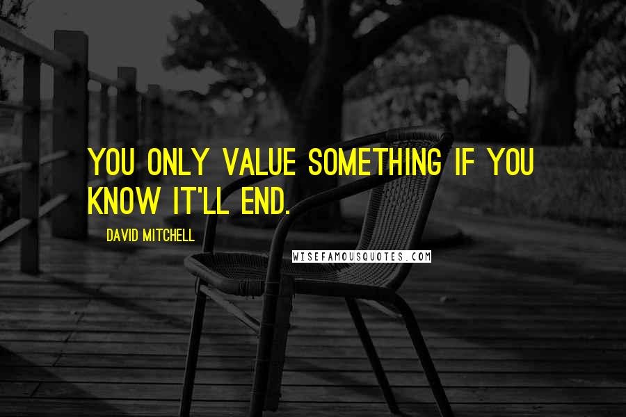 David Mitchell Quotes: You only value something if you know it'll end.