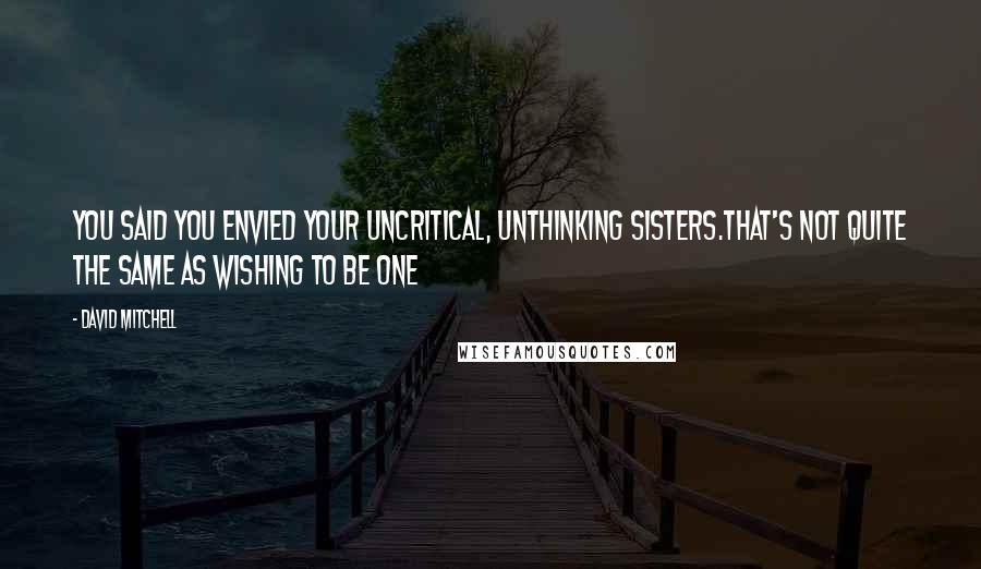 David Mitchell Quotes: You said you envied your uncritical, unthinking sisters.That's not quite the same as wishing to be one