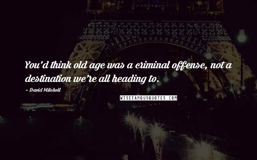 David Mitchell Quotes: You'd think old age was a criminal offense, not a destination we're all heading to.