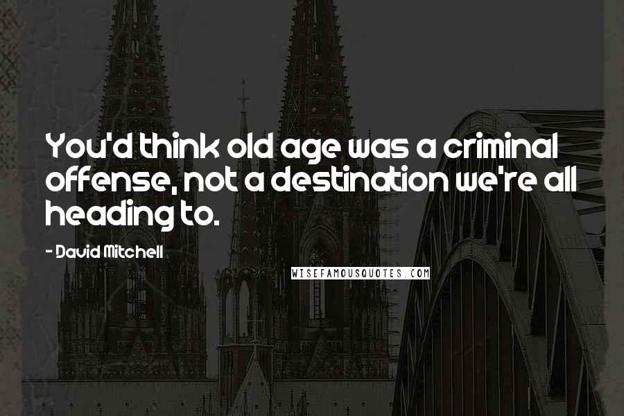 David Mitchell Quotes: You'd think old age was a criminal offense, not a destination we're all heading to.
