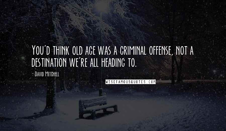 David Mitchell Quotes: You'd think old age was a criminal offense, not a destination we're all heading to.
