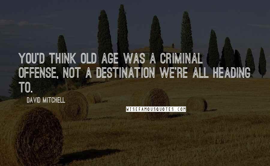 David Mitchell Quotes: You'd think old age was a criminal offense, not a destination we're all heading to.