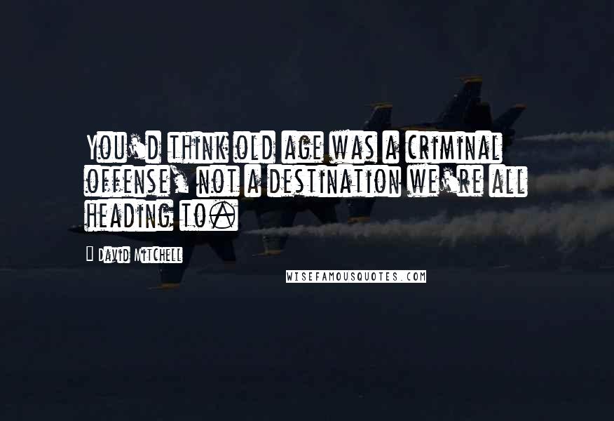 David Mitchell Quotes: You'd think old age was a criminal offense, not a destination we're all heading to.