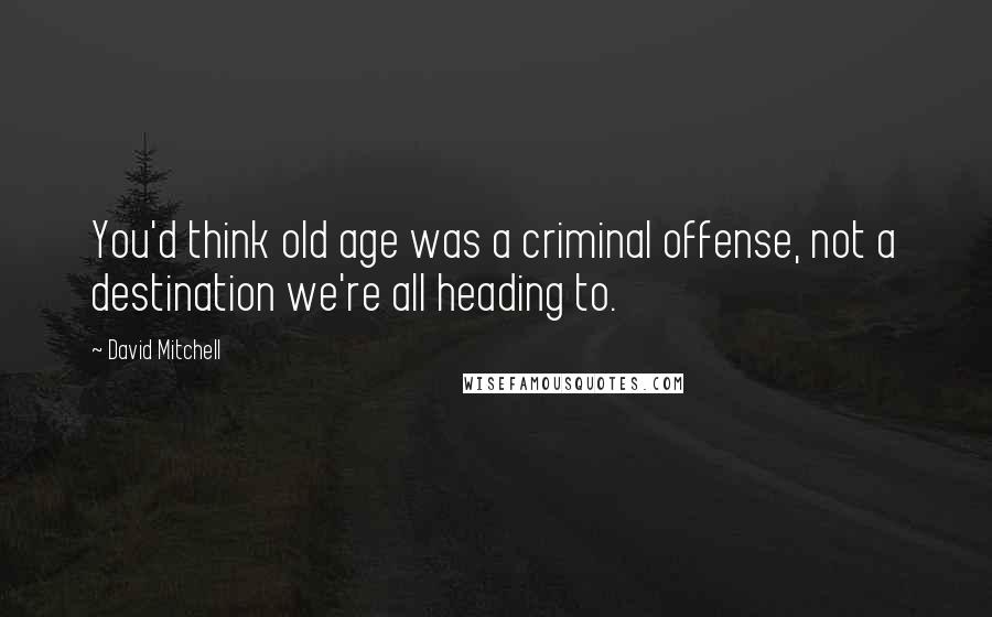 David Mitchell Quotes: You'd think old age was a criminal offense, not a destination we're all heading to.