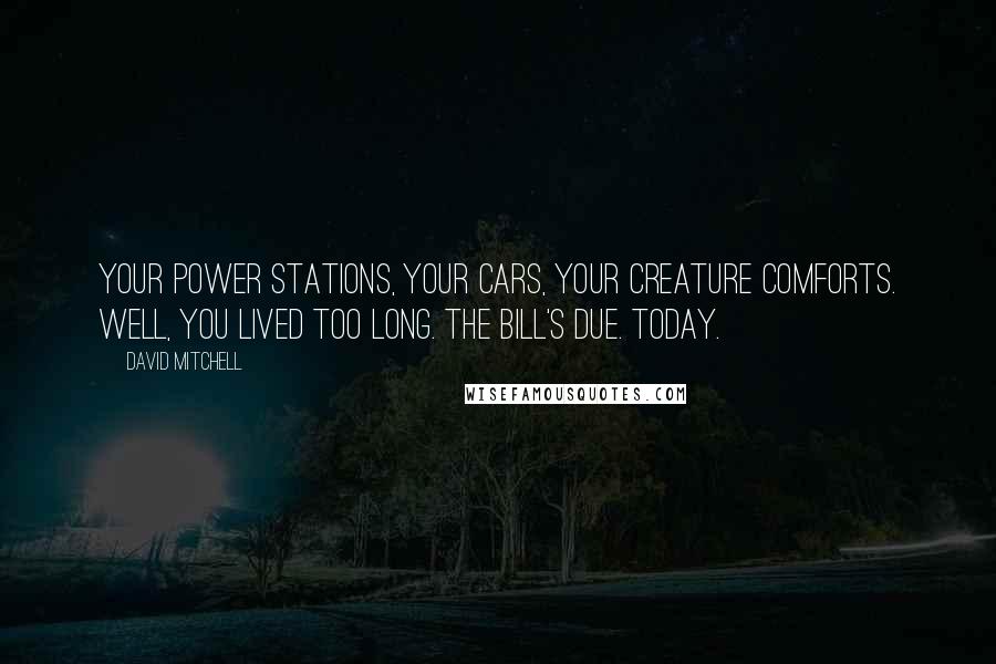 David Mitchell Quotes: Your power stations, your cars, your creature comforts. Well, you lived too long. The bill's due. Today.