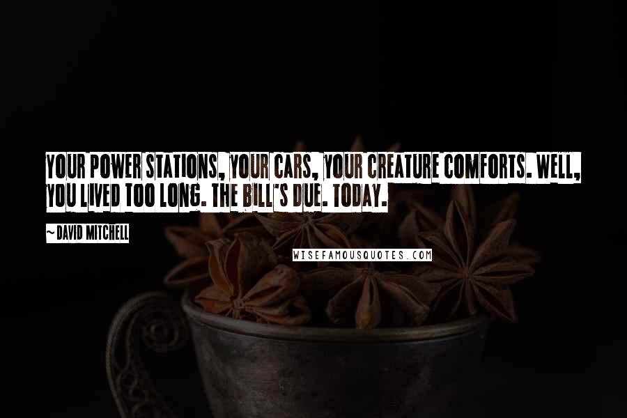 David Mitchell Quotes: Your power stations, your cars, your creature comforts. Well, you lived too long. The bill's due. Today.