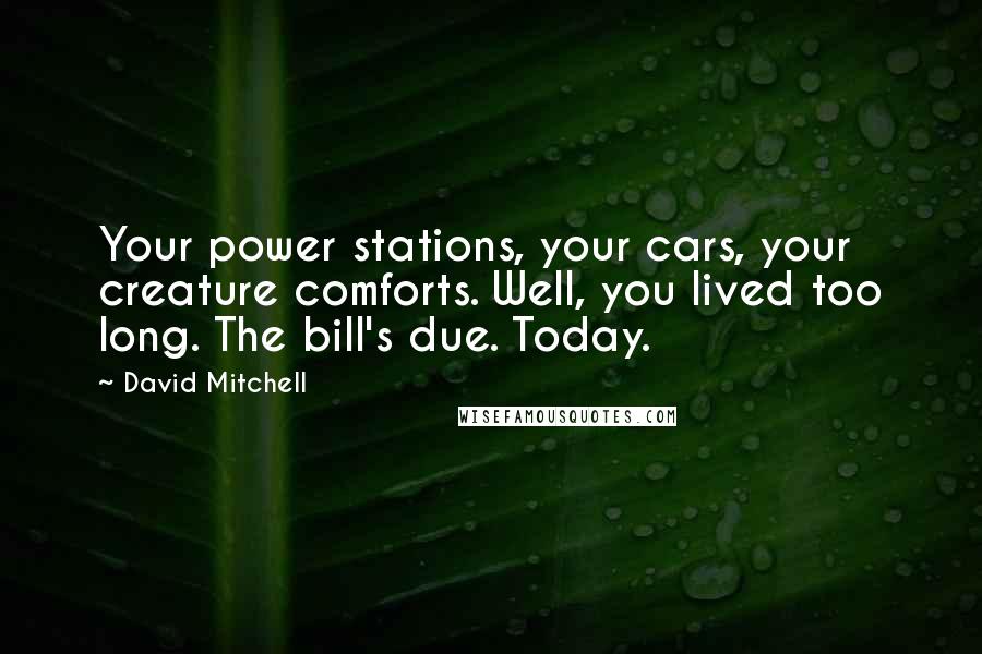 David Mitchell Quotes: Your power stations, your cars, your creature comforts. Well, you lived too long. The bill's due. Today.