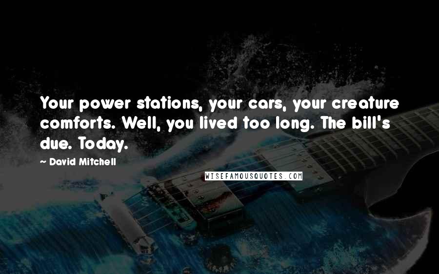 David Mitchell Quotes: Your power stations, your cars, your creature comforts. Well, you lived too long. The bill's due. Today.