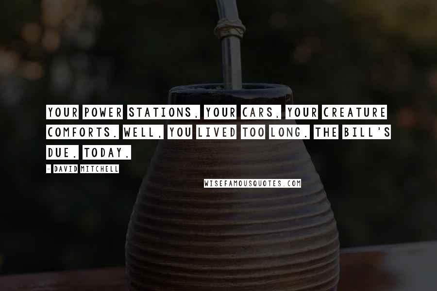 David Mitchell Quotes: Your power stations, your cars, your creature comforts. Well, you lived too long. The bill's due. Today.