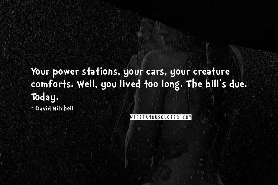 David Mitchell Quotes: Your power stations, your cars, your creature comforts. Well, you lived too long. The bill's due. Today.